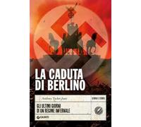 La caduta di Berlino. Gli ultimi giorni di un regime infernale
