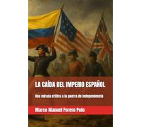 LA CAÍDA DEL IMPERIO ESPAÑOL: Una mirada crítica a la guerra de independencia