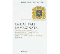 La capitale immaginata. L'evoluzione di Bucarest nella fase di costruzione e consolidamento dello Stato nazionale romeno (1830-1940)
