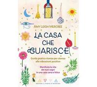 La casa che guarisce. Guida pratica stanza per stanza alle vibrazioni positive. Manifesta la vita dei tuoi sogni in una casa sana e felice