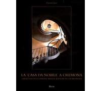 La «casa da nobile» a Cremona. Caratteri delle dimore aristocratiche in età moderna. Ediz. illustrata