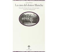 La casa del dottor Blanche. Storia di un luogo di cura e dei suoi ospiti, ...
