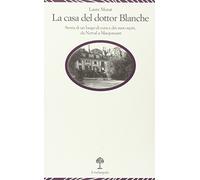 La casa del dottor Blanche. Storia di un luogo di cura e dei suoi ospiti, ...