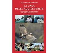 La casa delle aquile ferite. Dalle battaglie antibracconaggio alla difesa della biodiversità