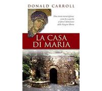 La casa di Maria. Una storia meravigliosa: come fu scoperta a Efeso l'abitazione della Vergine Maria