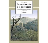 La casa rurale e il paesaggio. Guida al recupero architettonico nel Chiant...