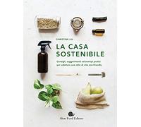 La casa sostenibile. Consigli, suggerimenti ed esempi pratici per adottare uno stile di vita eco-friendly