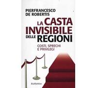 La casta invisibile delle regioni. Costi, sprechi e privilegi
