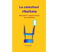 LA CATECHESI RIBALTATA: Manuale di sopravvivenza per catechisti
