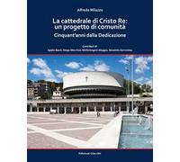 La cattedrale di Cristo Re: un progetto di comunità. Cinquant'anni dalla Dedicazione. Ediz. a colori