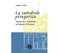 La cattedrale pitagorica. Geometria e simbolismo nel Duomo di Ferrara. Ediz. illustrata