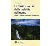 La causa e la cura della malattia nell'uomo. Un approccio naturale alla salute