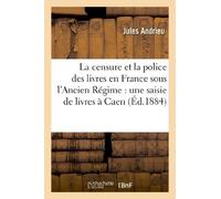 La Censure Et La Police Des Livres En France Sous L'Ancien Regime: Une Saisie de Livres a Caen: En 1775 (Histoire) by Andrieu-J (2013-04-14)