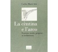 La cèntina e l'arco. Pensiero, teoria, progetto in architettura. Ediz. illustrata