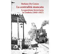 La centralità mancata. La questione ferroviaria in Umbria (1845-1927)