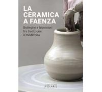 La ceramica a Faenza. Botteghe e laboratori fra tradizione e modernità. Ediz. illustrata