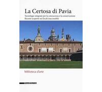 La Certosa di Pavia. Tecnologie integrate per la conoscenza e la conservazione. Recenti scoperte nei locali inaccessibili. Ediz. illustrata