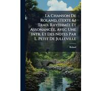 La Chanson De Roland, (Texte &) Trad. RhythmÃ(c)e Et AssonancÃ(c)e, Avec Une Intr. Et Des Notes Par L. Petit De Julleville