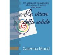 La chiave della salute: Un approccio frequenziale al vitalismo: il quinto elemento