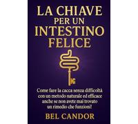 LA CHIAVE PER UN INTESTINO FELICE: Come fare la cacca senza difficoltà con un metodo naturale ed efficace anche se non avete mai trovato un rimedio che funzioni!