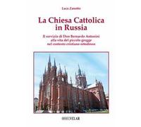 La chiesa cattolica in Russia. Il servizio di don Bernardo Antonini alla vita del piccolo gregge nel contesto cristiano ortodosso. Ediz. illustrata