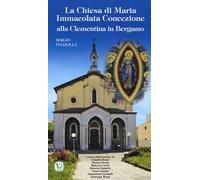 La Chiesa di Maria Immacolata Concezione alla Clementina in Bergamo. Ex Parrocchiale del Pio Ricovero Casa di Riposo