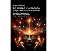 La chispa y el Infinito. El origen y la razón de todas las conciencias: Donde nace la conciencia. Por qué somos conscientes. Viaje a la conciencia universal.