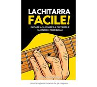 La Chitarra Facile: Metodo semplice per imparare la chitarra e suonare i tuoi primi brani: Il metodo per principianti per imparare la chitarra e progredire rapidamente