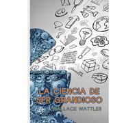 La Ciencia De Ser Grandioso: Wallace Wattles