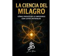 LA CIENCIA DEL MILAGRO: CÓMO PROVOCAR LO IMPOSIBLE CON LEYES INVISIBLES