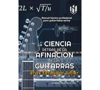LA CIENCIA DETRÁS DE LA AFINACION DE LAS GUITARRAS: Manual técnico profesional para guitarristas serios
