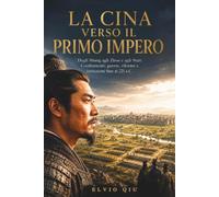 La Cina verso il primo impero: Dagli Shang agli Zhou e agli Stati Combattenti: guerre, riforme e istituzioni fino al 221 a.C.