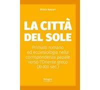 La Città del Sole. Primato romano ed ecclesiologia nella corrispondenza papale verso l’Oriente greco (XI-XIII sec.)