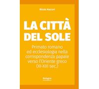 La Città del Sole. Primato romano ed ecclesiologia nella corrispondenza papale verso l’Oriente greco (XI-XIII sec.)