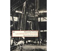 La città dell'acciaio. Due secoli di storia operaia - Portelli Alessandro