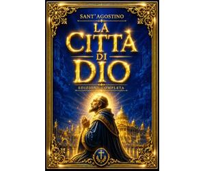 La Città di Dio di Sant’Agostino - Edizione Completa: Trattato sulla Caducità dell’Impero e sulla Vanità delle Cose Terrene all’Indomani della Caduta ... dell’Uomo con Dio e sul Destino della Civiltà