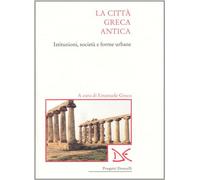 La città greca antica. Istituzioni, società e forme urbane - Greco E. (cur.)