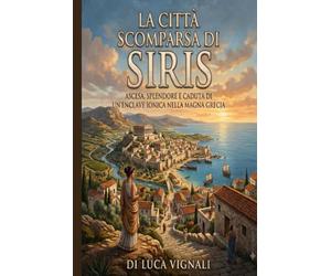 LA CITTÀ SCOMPARSA DI SIRIS: Ascesa, splendore e caduta di un'enclave ionica nella Magna Grecia
