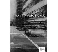 La città sullo sfondo. Suggestioni tra letteratura, architettura e teatro. Immagini e immaginari urbani dal Rinascimento al XXI secolo