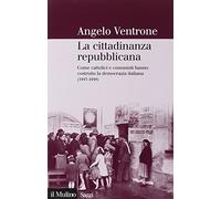 La cittadinanza repubblicana. Come cattolici e comunisti hanno costruito la democrazia italiana (1943-1948)