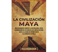 La civilización maya: Una apasionante visión de la historia maya, desde la dominación de los olmecas en el México antiguo hasta la llegada de Hernán Cortés y la conquista española