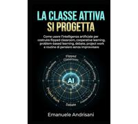 LA TTIVA SI PROGETTA: Come usare l’intelligenza artificiale per costruire flipped classroom, cooperative learning, problem-based learning, ... work e routine di pensiero senza improvvisare