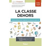 La classe dehors: Guide pratique pour repenser sa classe en plein air. Cycle 1 à 3