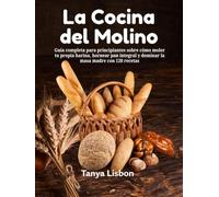 La Cocina del Molino: Guía completa para principiantes sobre cómo moler tu propia harina, hornear pan integral y dominar la masa madre con 120 recetas