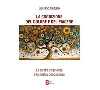 La cognizione del dolore e del piacere. La nostra coscienza e la nostra co...