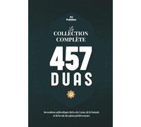 La Collection Complète des 457 Duas: Invocations authentiques tirées du Coran, de la Sunnah et de la voie des pieux prédécesseurs
