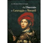 La collezione di Roberto Longhi dal Duecento a Caravaggio a Morandi. Ediz....