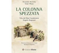 La colonna spezzata. Vita del Real Carabiniere Angelo Rognoni