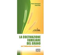 La coltivazione familiare del grano per l'indipendenza alimentare. Ediz. ampliata