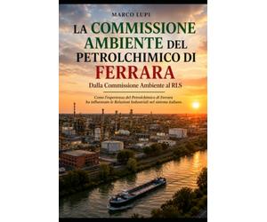 La Commissione Ambiente del Petrolchimico di Ferrara: Dalla Commissione Ambiente al RLS. Come l'esperienza del Petrolchimico di Ferrara ha influenzato le Relazioni Industriali nel sistema italiano